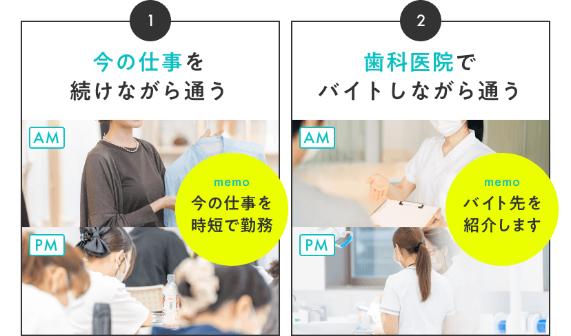 1.今の仕事を続けながら通う(今の仕事を時短で勤務) 2.歯科医院でバイトしながら通う(バイト先を紹介します)