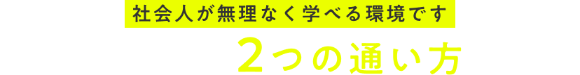 社会人が無理なく学べる環境です。選べる2つの通い方