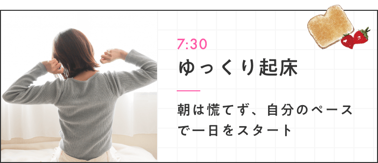 7:30 ゆっくり起床 朝は慌てず、自分のペースで一日をスタート