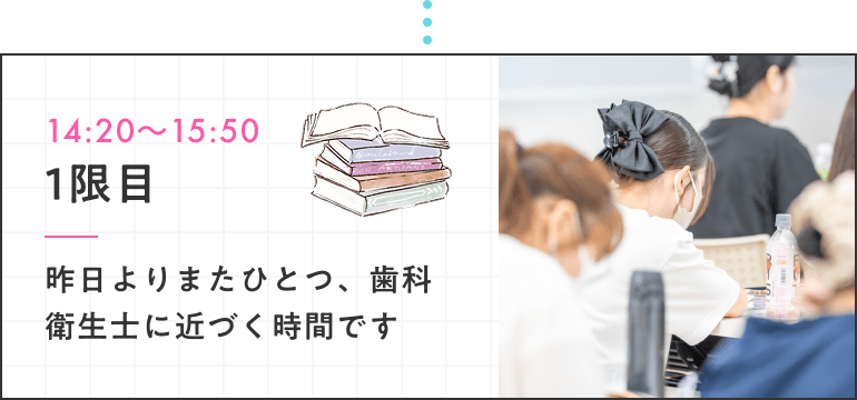 14:20〜15:50 1限目 昨日よりまたひとつ、歯科衛生士に近づく時間です