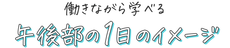 働きながら学べる午後部の1日のイメージ