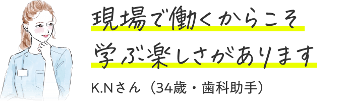 現場で働くからこそ学ぶ楽しさがあります（34歳・歯科助手）