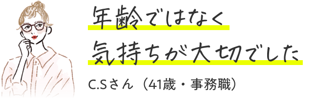 年齢ではなく気持ちが大切でした（41歳・事務職）